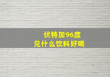 伏特加96度兑什么饮料好喝