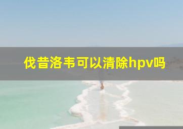 伐昔洛韦可以清除hpv吗