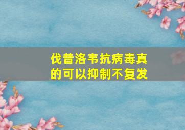 伐昔洛韦抗病毒真的可以抑制不复发