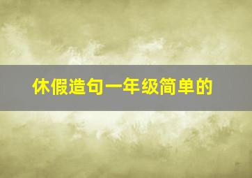 休假造句一年级简单的