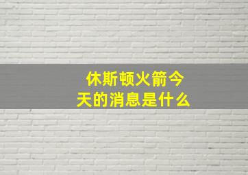 休斯顿火箭今天的消息是什么