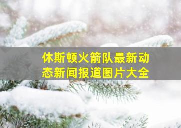 休斯顿火箭队最新动态新闻报道图片大全