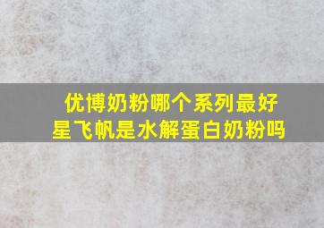 优博奶粉哪个系列最好星飞帆是水解蛋白奶粉吗