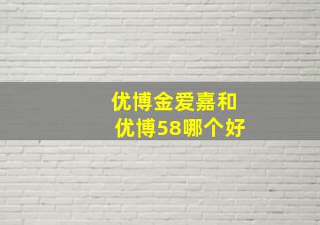 优博金爱嘉和优博58哪个好