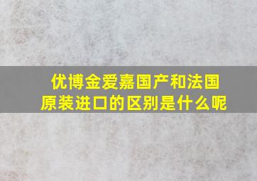 优博金爱嘉国产和法国原装进口的区别是什么呢