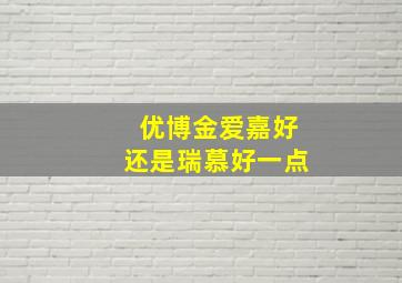 优博金爱嘉好还是瑞慕好一点