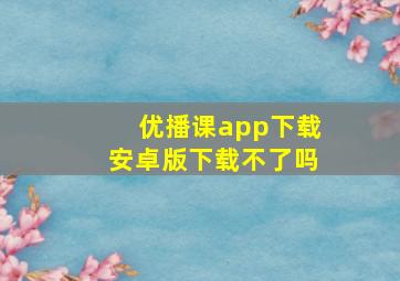 优播课app下载安卓版下载不了吗