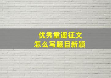 优秀童谣征文怎么写题目新颖