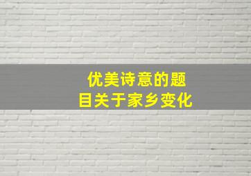 优美诗意的题目关于家乡变化