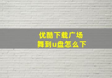 优酷下载广场舞到u盘怎么下