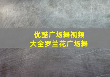 优酷广场舞视频大全罗兰花广场舞