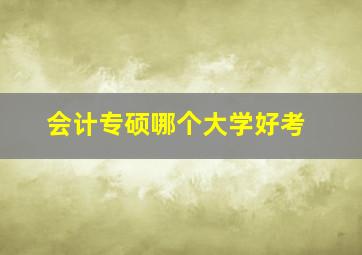 会计专硕哪个大学好考