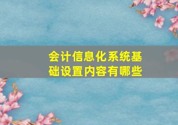 会计信息化系统基础设置内容有哪些