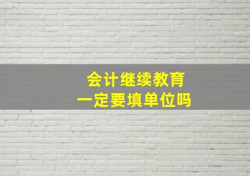 会计继续教育一定要填单位吗