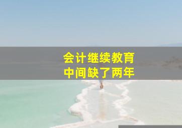 会计继续教育中间缺了两年