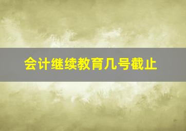 会计继续教育几号截止