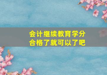 会计继续教育学分合格了就可以了吧