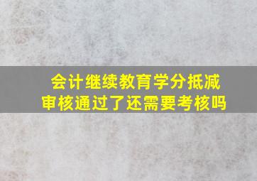 会计继续教育学分抵减审核通过了还需要考核吗