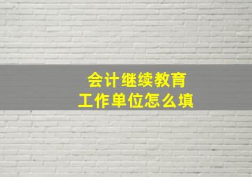 会计继续教育工作单位怎么填