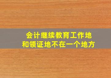 会计继续教育工作地和领证地不在一个地方