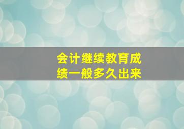 会计继续教育成绩一般多久出来