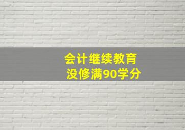 会计继续教育没修满90学分