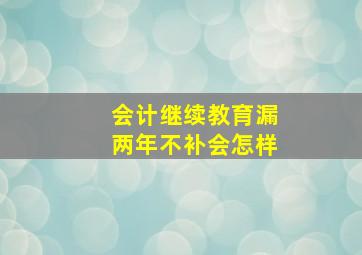 会计继续教育漏两年不补会怎样