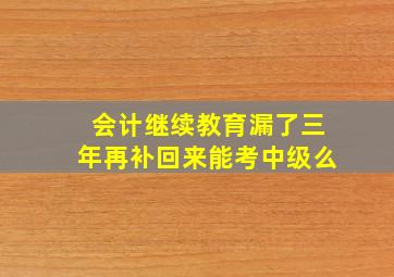 会计继续教育漏了三年再补回来能考中级么