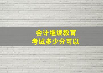 会计继续教育考试多少分可以