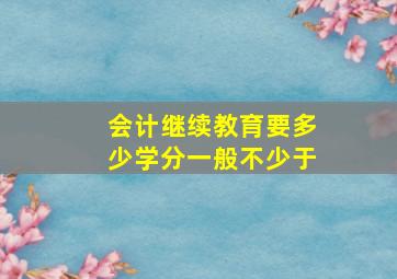 会计继续教育要多少学分一般不少于