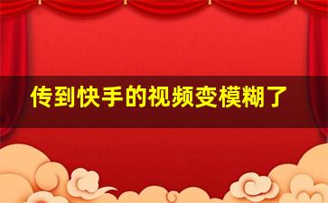 传到快手的视频变模糊了