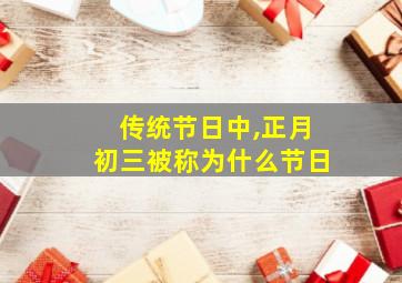 传统节日中,正月初三被称为什么节日