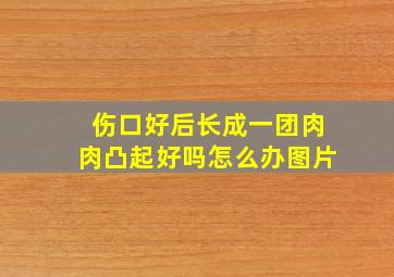 伤口好后长成一团肉肉凸起好吗怎么办图片