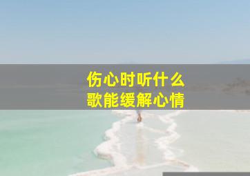 伤心时听什么歌能缓解心情