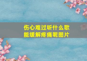 伤心难过听什么歌能缓解疼痛呢图片