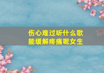 伤心难过听什么歌能缓解疼痛呢女生