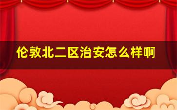 伦敦北二区治安怎么样啊