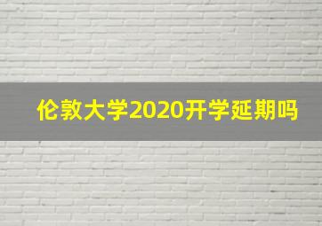 伦敦大学2020开学延期吗