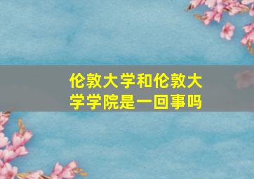 伦敦大学和伦敦大学学院是一回事吗