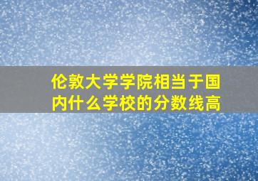 伦敦大学学院相当于国内什么学校的分数线高