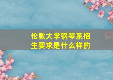 伦敦大学钢琴系招生要求是什么样的