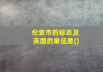 伦敦市的标志及英国的象征是()