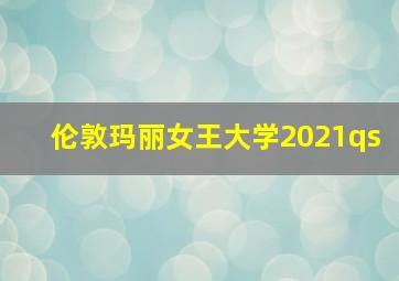 伦敦玛丽女王大学2021qs