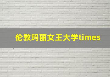 伦敦玛丽女王大学times