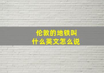 伦敦的地铁叫什么英文怎么说