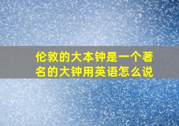 伦敦的大本钟是一个著名的大钟用英语怎么说