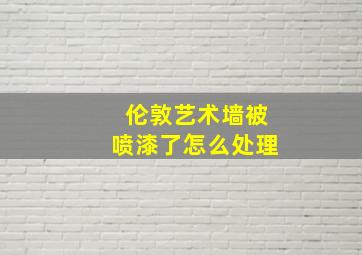 伦敦艺术墙被喷漆了怎么处理