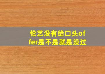 伦艺没有给口头offer是不是就是没过