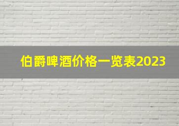 伯爵啤酒价格一览表2023