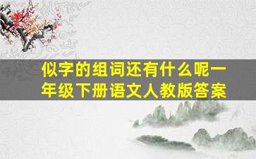 似字的组词还有什么呢一年级下册语文人教版答案